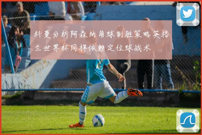 科曼分析阿森纳角球制胜策略英格兰世界杯同样依赖定位球战术
