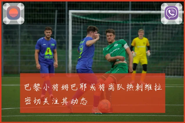 巴黎小将姆巴耶或将离队热刺维拉密切关注其动态