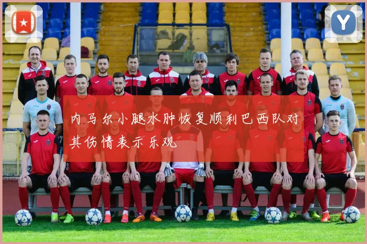 内马尔小腿水肿恢复顺利巴西队对其伤情表示乐观
