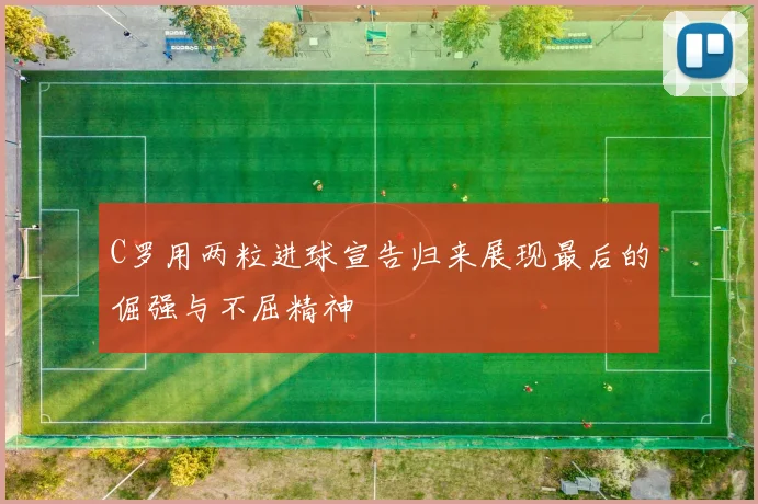 C罗用两粒进球宣告归来展现最后的倔强与不屈精神