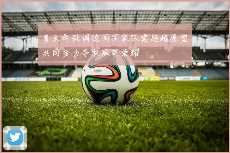 基米希强调德国国家队需超越愿望共同努力争取冠军荣耀