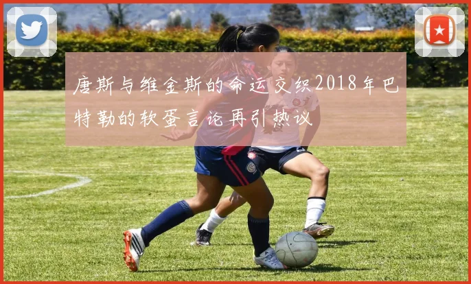 唐斯与维金斯的命运交织2018年巴特勒的软蛋言论再引热议