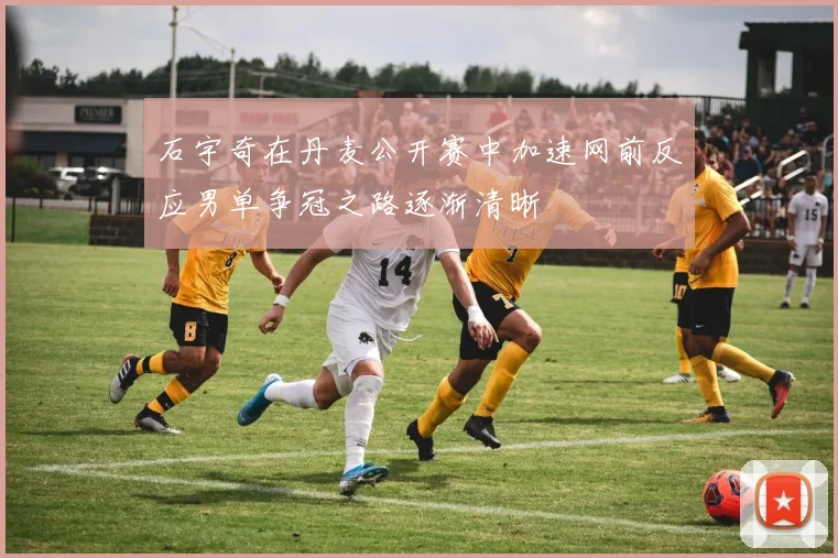 石宇奇在丹麦公开赛中加速网前反应男单争冠之路逐渐清晰
