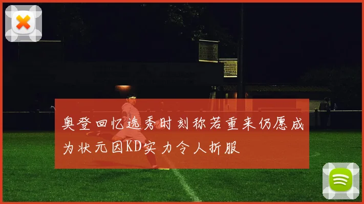 奥登回忆选秀时刻称若重来仍愿成为状元因KD实力令人折服