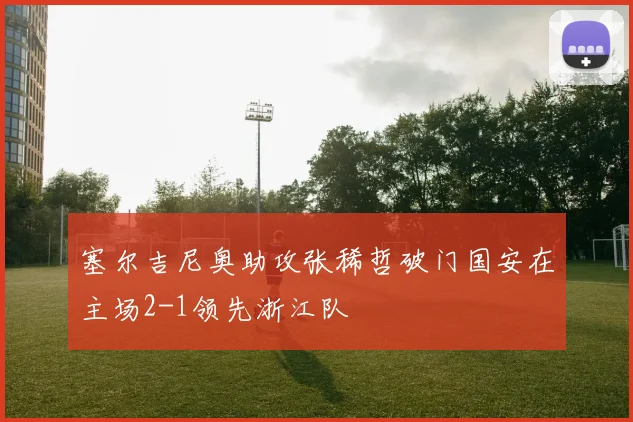 塞尔吉尼奥助攻张稀哲破门国安在主场2-1领先浙江队