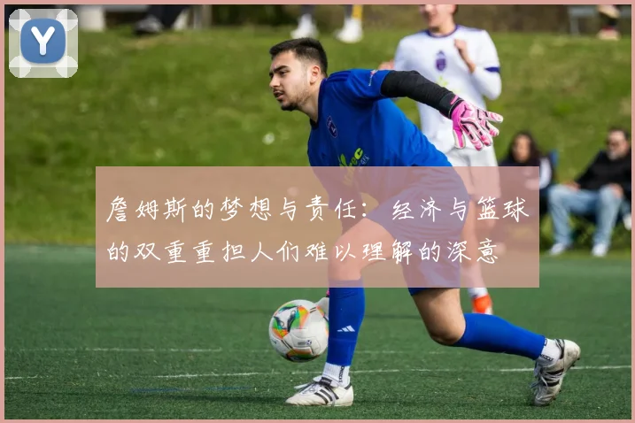 詹姆斯的梦想与责任：经济与篮球的双重重担人们难以理解的深意