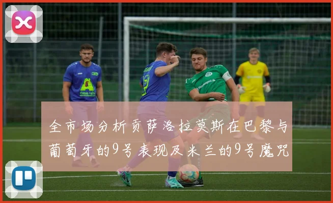 全市场分析贡萨洛拉莫斯在巴黎与葡萄牙的9号表现及米兰的9号魔咒影响