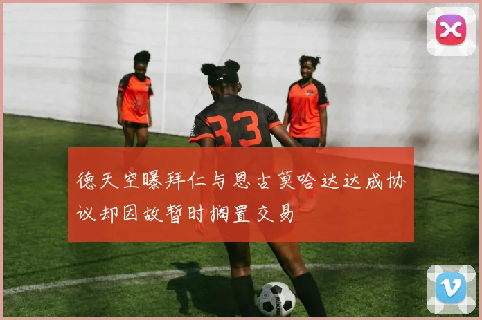 德天空曝拜仁与恩古莫哈达达成协议却因故暂时搁置交易