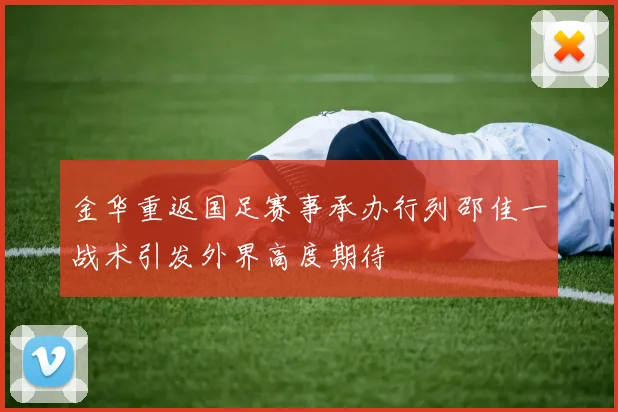 金华重返国足赛事承办行列邵佳一战术引发外界高度期待