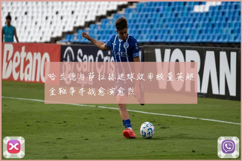 哈兰德与萨拉赫进球效率较量英超金靴争夺战愈演愈烈