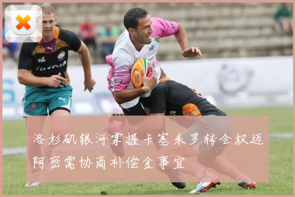 洛杉矶银河掌握卡塞米罗转会权迈阿密需协商补偿金事宜