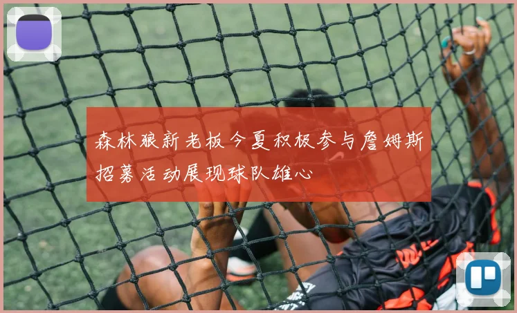 森林狼新老板今夏积极参与詹姆斯招募活动展现球队雄心