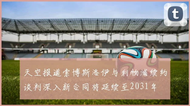 天空报道索博斯洛伊与利物浦续约谈判深入新合同将延续至2031年