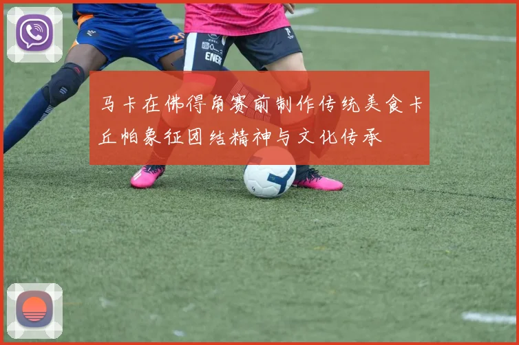 马卡在佛得角赛前制作传统美食卡丘帕象征团结精神与文化传承
