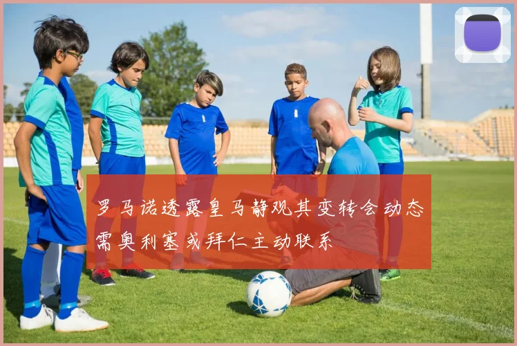 罗马诺透露皇马静观其变转会动态需奥利塞或拜仁主动联系