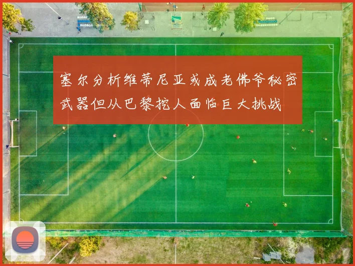 塞尔分析维蒂尼亚或成老佛爷秘密武器但从巴黎挖人面临巨大挑战