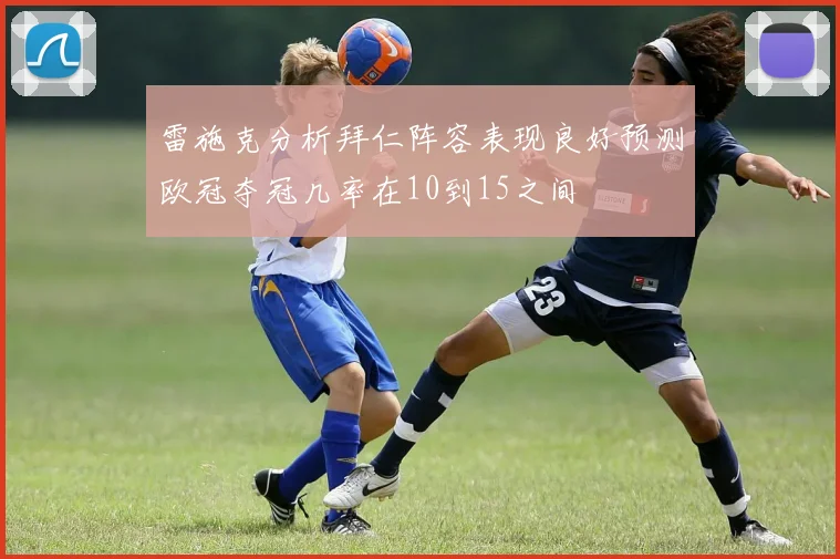 雷施克分析拜仁阵容表现良好预测欧冠夺冠几率在10到15之间
