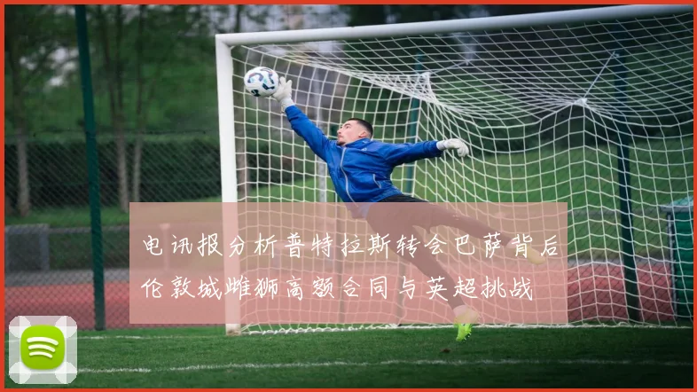 电讯报分析普特拉斯转会巴萨背后伦敦城雌狮高额合同与英超挑战