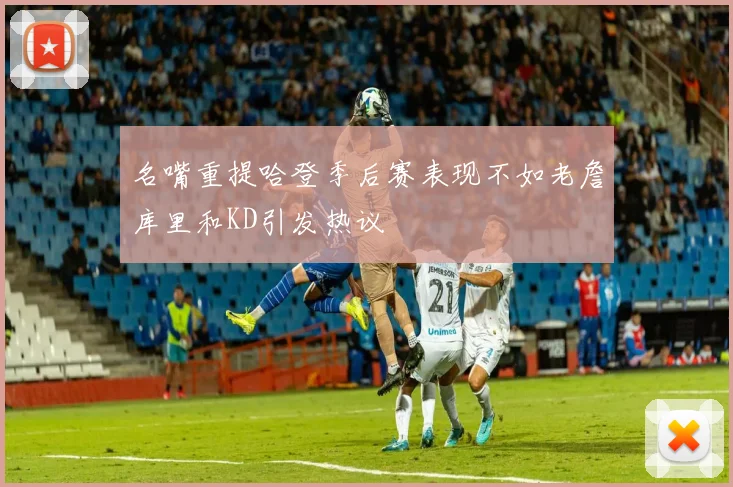 名嘴重提哈登季后赛表现不如老詹库里和KD引发热议