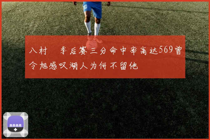 八村塁季后赛三分命中率高达569曾令旭感叹湖人为何不留他