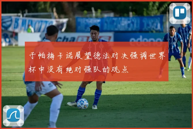 于帕梅卡诺展望德法对决强调世界杯中没有绝对强队的观点