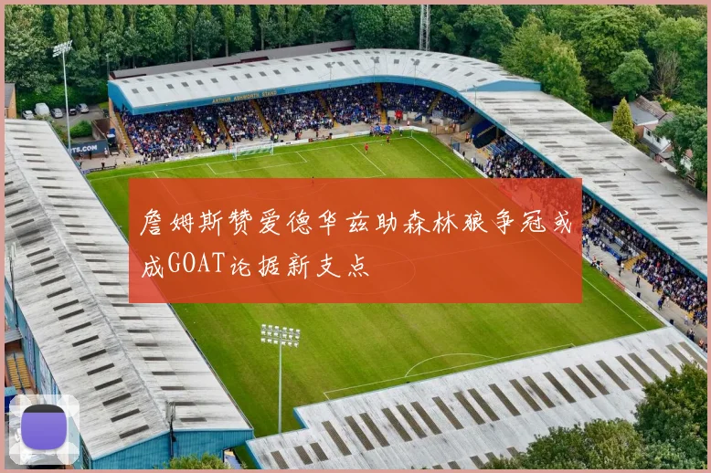詹姆斯赞爱德华兹助森林狼争冠或成GOAT论据新支点