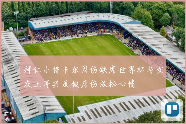 拜仁小将卡尔因伤缺席世界杯与女友土耳其度假疗伤放松心情
