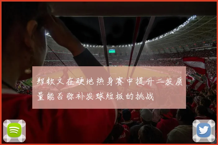 郑钦文在硬地热身赛中提升二发质量能否弥补发球短板的挑战