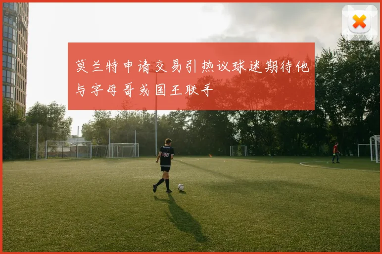 莫兰特申请交易引热议球迷期待他与字母哥或国王联手