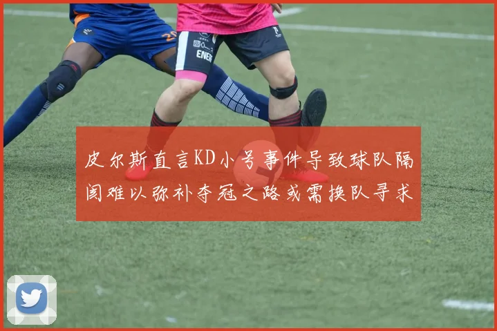 皮尔斯直言KD小号事件导致球队隔阂难以弥补夺冠之路或需换队寻求新机会