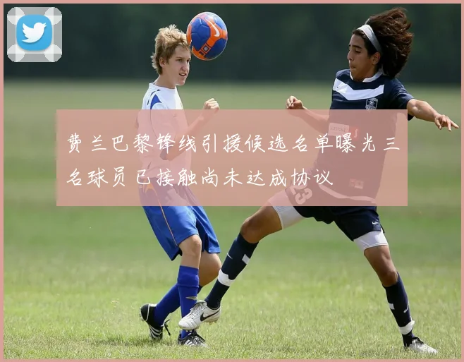 费兰巴黎锋线引援候选名单曝光三名球员已接触尚未达成协议