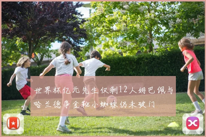 世界杯亿元先生仅剩12人姆巴佩与哈兰德争金靴小蜘蛛仍未破门