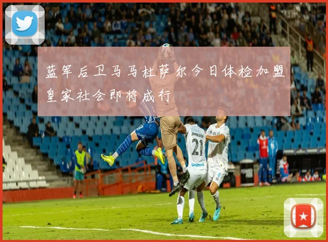 蓝军后卫马马杜萨尔今日体检加盟皇家社会即将成行
