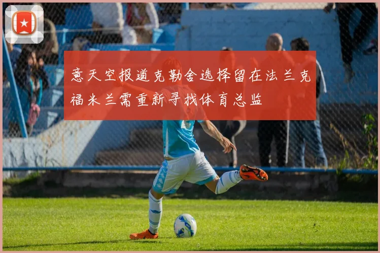 意天空报道克勒舍选择留在法兰克福米兰需重新寻找体育总监