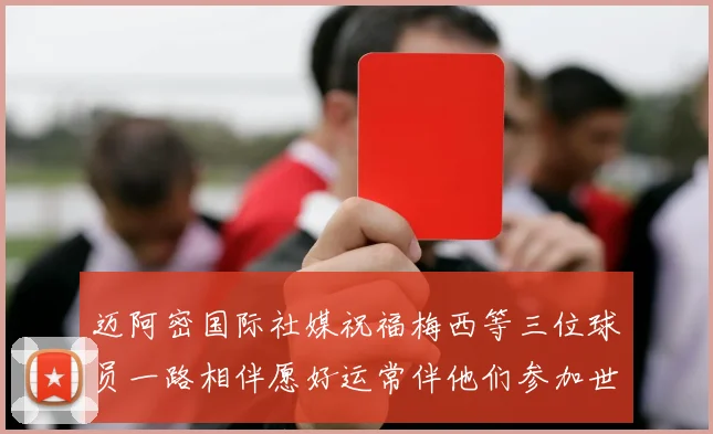 迈阿密国际社媒祝福梅西等三位球员一路相伴愿好运常伴他们参加世界杯
