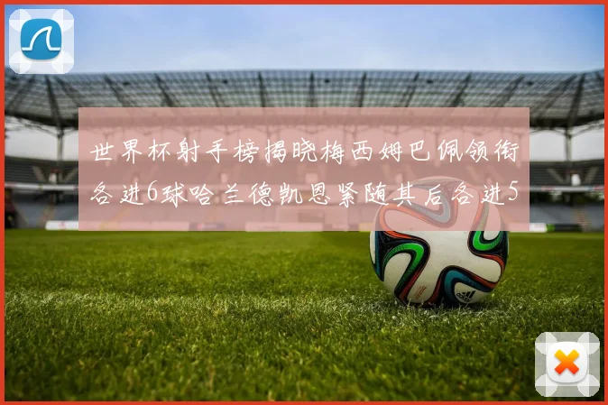 世界杯射手榜揭晓梅西姆巴佩领衔各进6球哈兰德凯恩紧随其后各进5球