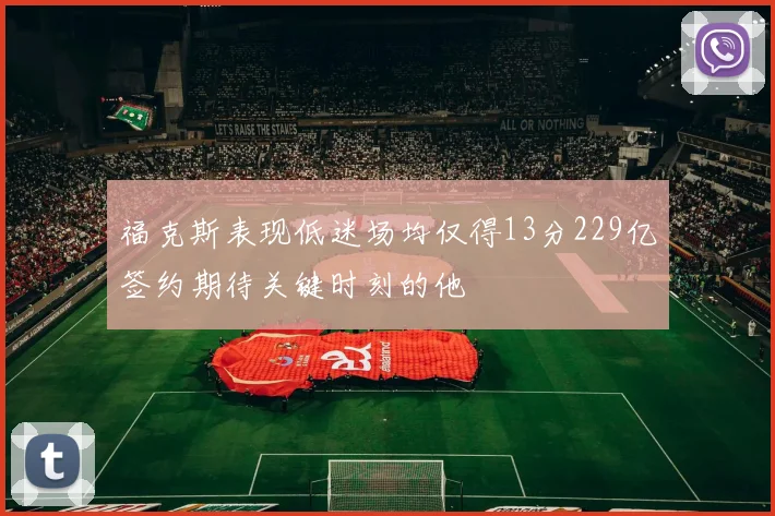 福克斯表现低迷场均仅得13分229亿签约期待关键时刻的他