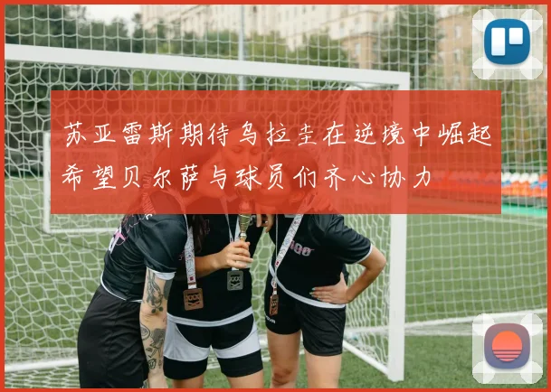 苏亚雷斯期待乌拉圭在逆境中崛起希望贝尔萨与球员们齐心协力