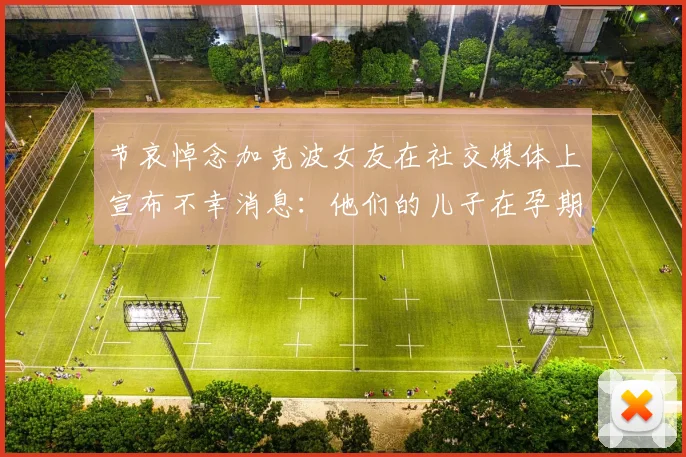 节哀悼念加克波女友在社交媒体上宣布不幸消息：他们的儿子在孕期夭折