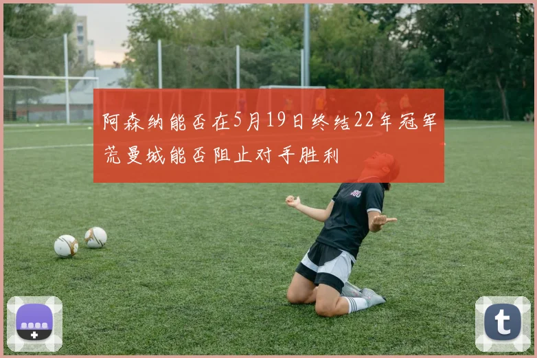 阿森纳能否在5月19日终结22年冠军荒曼城能否阻止对手胜利